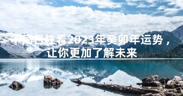 不同日柱看2023年癸卯年运势,让你更加了解未来